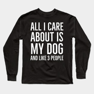 All I Care About Is My Dog And Maybe 3 People Long Sleeve T-Shirt